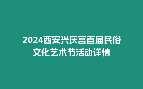 2024西安興慶宮首屆民俗文化藝術節活動詳情