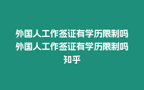 外國人工作簽證有學歷限制嗎外國人工作簽證有學歷限制嗎知乎