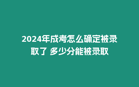 2024年成考怎么確定被錄取了 多少分能被錄取