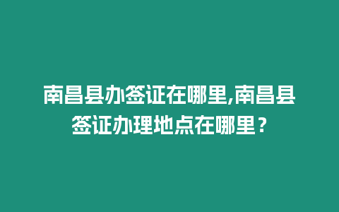 南昌縣辦簽證在哪里,南昌縣簽證辦理地點在哪里？