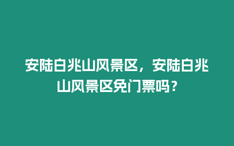 安陸白兆山風景區，安陸白兆山風景區免門票嗎？