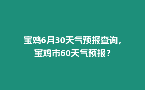 寶雞6月30天氣預(yù)報查詢，寶雞市60天氣預(yù)報？