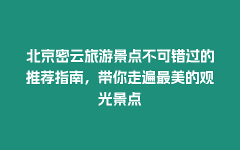 北京密云旅游景點不可錯過的推薦指南，帶你走遍最美的觀光景點