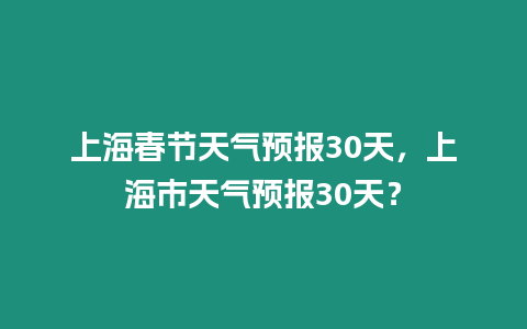 上海春節天氣預報30天，上海市天氣預報30天？