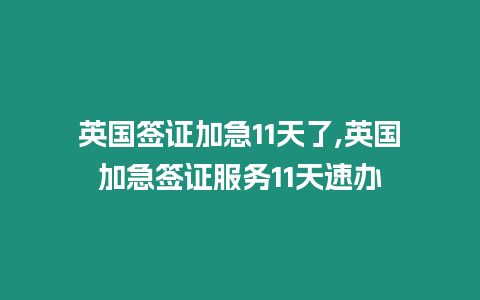 英國簽證加急11天了,英國加急簽證服務11天速辦