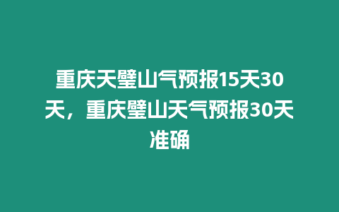 重慶天璧山氣預報15天30天，重慶璧山天氣預報30天準確