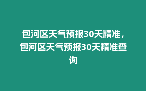 包河區(qū)天氣預(yù)報30天精準，包河區(qū)天氣預(yù)報30天精準查詢