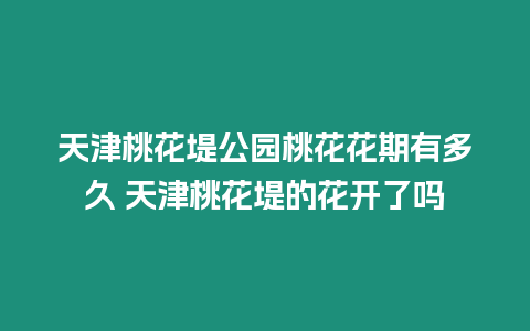 天津桃花堤公園桃花花期有多久 天津桃花堤的花開了嗎