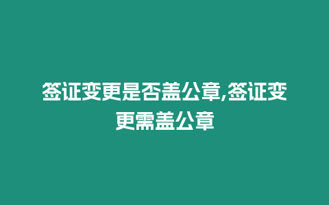 簽證變更是否蓋公章,簽證變更需蓋公章