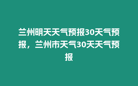 蘭州明天天氣預報30天氣預報，蘭州市天氣30天天氣預報