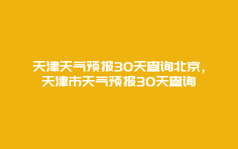 天津天氣預(yù)報(bào)30天查詢北京，天津市天氣預(yù)報(bào)30天查詢