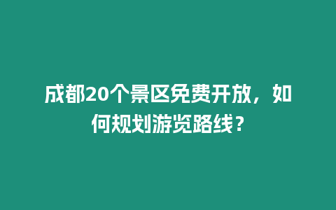 成都20個景區免費開放，如何規劃游覽路線？