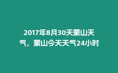 2017年8月30天蒙山天氣，蒙山今天天氣24小時