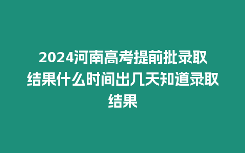 2024河南高考提前批錄取結果什么時間出幾天知道錄取結果