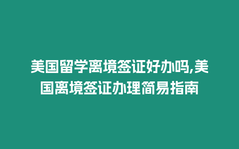 美國(guó)留學(xué)離境簽證好辦嗎,美國(guó)離境簽證辦理簡(jiǎn)易指南