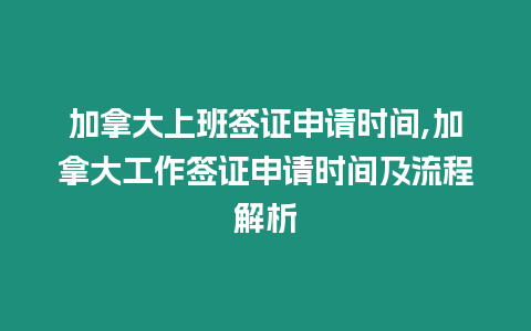 加拿大上班簽證申請時間,加拿大工作簽證申請時間及流程解析