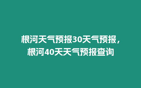 根河天氣預報30天氣預報，根河40天天氣預報查詢