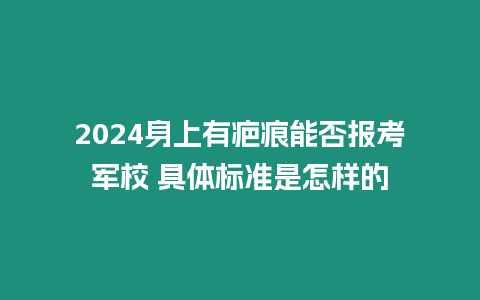 2024身上有疤痕能否報考軍校 具體標準是怎樣的