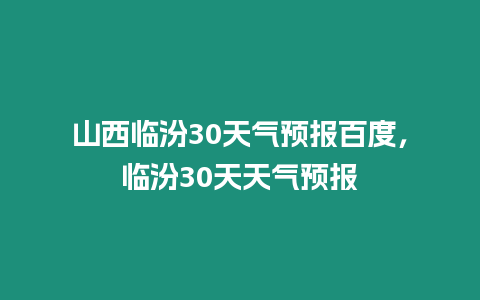 山西臨汾30天氣預(yù)報(bào)百度，臨汾30天天氣預(yù)報(bào)