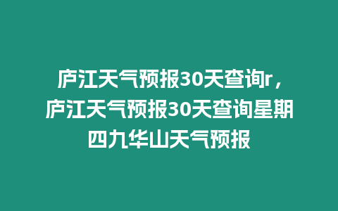 廬江天氣預報30天查詢r，廬江天氣預報30天查詢星期四九華山天氣預報