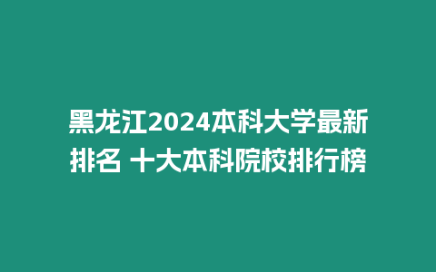 黑龍江2024本科大學(xué)最新排名 十大本科院校排行榜