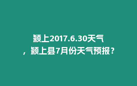 潁上2017.6.30天氣，潁上縣7月份天氣預(yù)報？