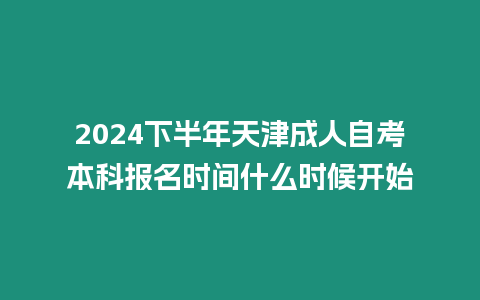 2024下半年天津成人自考本科報名時間什么時候開始