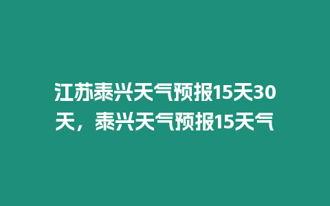 江蘇泰興天氣預報15天30天，泰興天氣預報15天氣