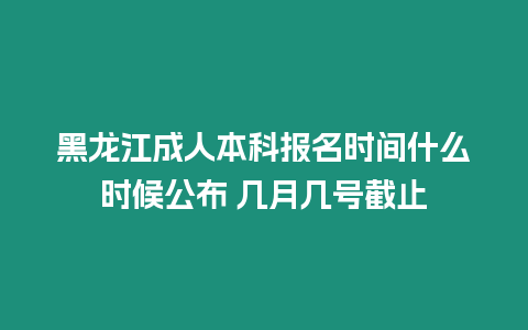 黑龍江成人本科報名時間什么時候公布 幾月幾號截止