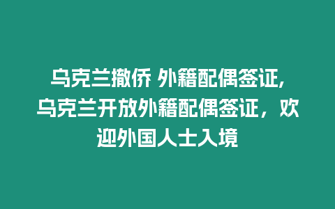 烏克蘭撤僑 外籍配偶簽證,烏克蘭開放外籍配偶簽證，歡迎外國人士入境