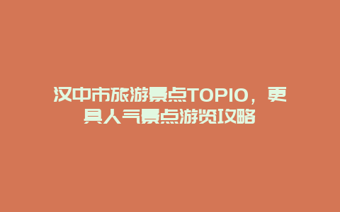 漢中市旅游景點TOP10，更具人氣景點游覽攻略