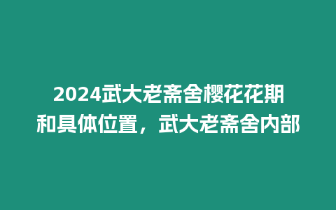 2024武大老齋舍櫻花花期和具體位置，武大老齋舍內部