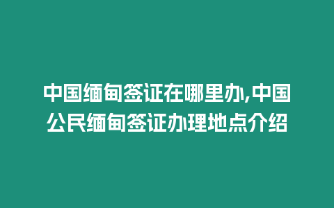 中國緬甸簽證在哪里辦,中國公民緬甸簽證辦理地點介紹