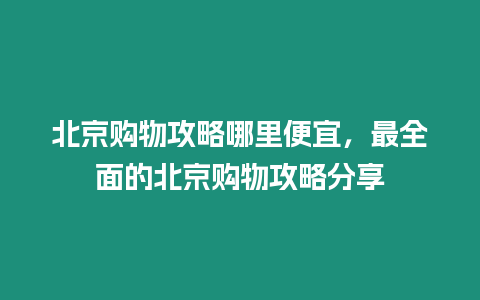 北京購物攻略哪里便宜，最全面的北京購物攻略分享