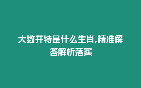 大數開特是什么生肖,精準解答解析落實