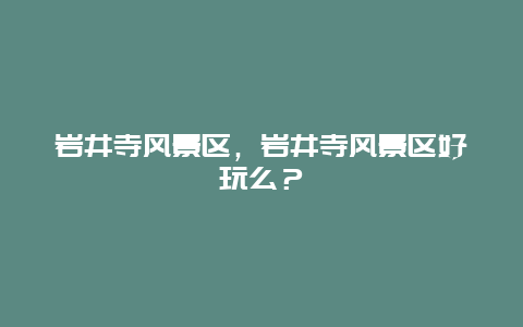 巖井寺風景區，巖井寺風景區好玩么？