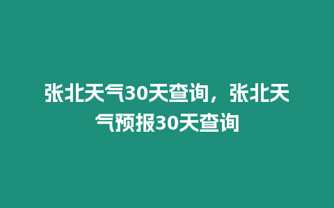 張北天氣30天查詢，張北天氣預報30天查詢