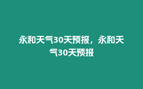 永和天氣30天預(yù)報(bào)，永和天氣30天預(yù)報(bào)