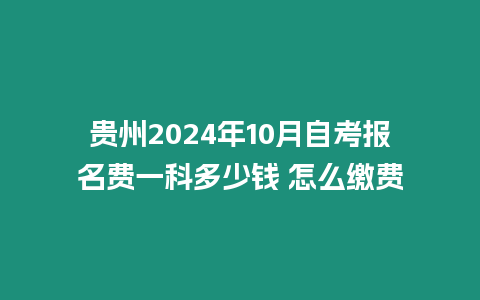 貴州2024年10月自考報名費一科多少錢 怎么繳費