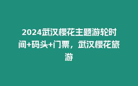 2024武漢櫻花主題游輪時間+碼頭+門票，武漢櫻花旅游