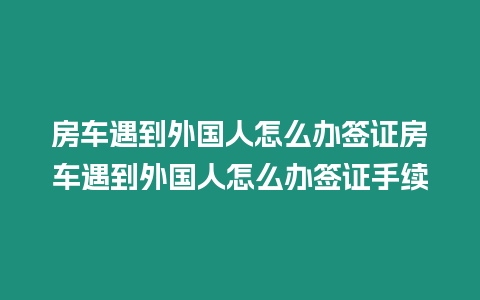 房車遇到外國人怎么辦簽證房車遇到外國人怎么辦簽證手續(xù)