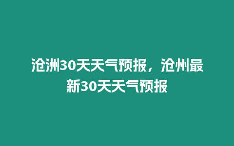 滄洲30天天氣預報，滄州最新30天天氣預報