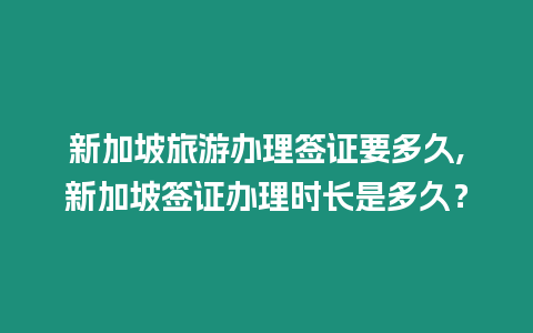 新加坡旅游辦理簽證要多久,新加坡簽證辦理時長是多久？