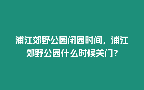 浦江郊野公園閉園時間，浦江郊野公園什么時候關門？