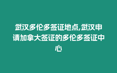 武漢多倫多簽證地點,武漢申請加拿大簽證的多倫多簽證中心