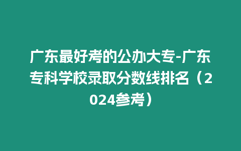 廣東最好考的公辦大專-廣東專科學校錄取分數(shù)線排名（2024參考）