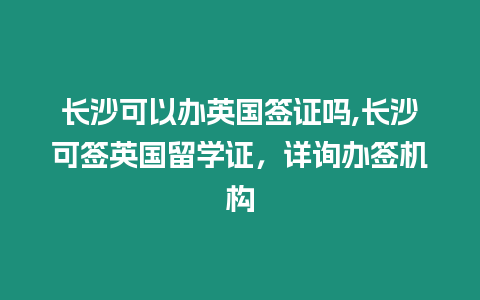 長沙可以辦英國簽證嗎,長沙可簽英國留學證，詳詢辦簽機構