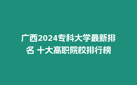 廣西2024專科大學(xué)最新排名 十大高職院校排行榜