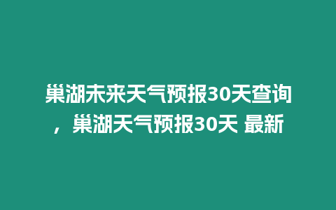 巢湖未來天氣預報30天查詢，巢湖天氣預報30天 最新