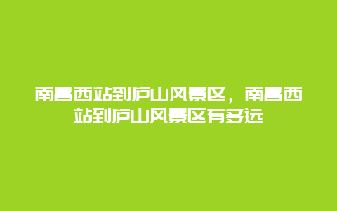 南昌西站到廬山風景區，南昌西站到廬山風景區有多遠